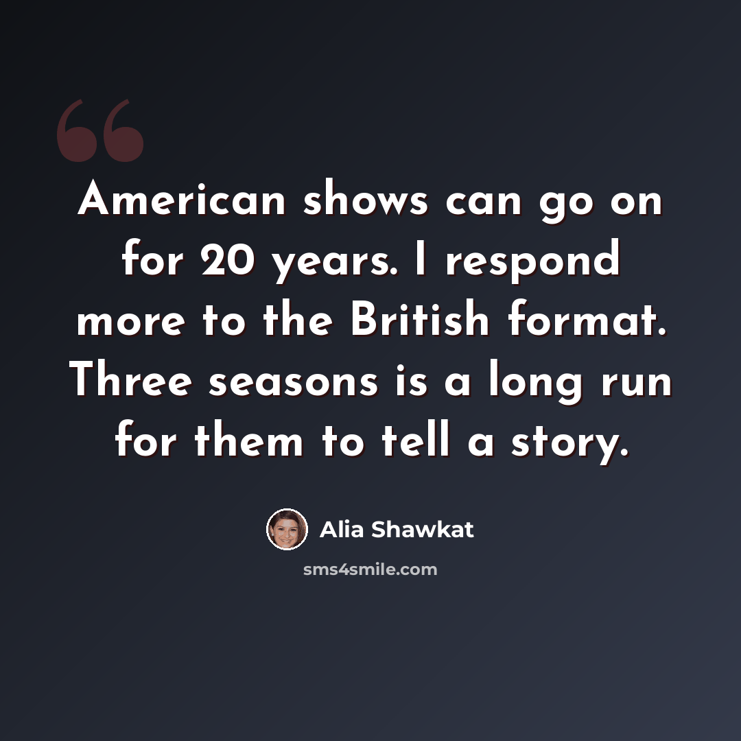 “American shows can go on for 20 years. I respond more to the British format. Three seasons is a long run for them to tell a story.” quote by Alia Shawkat