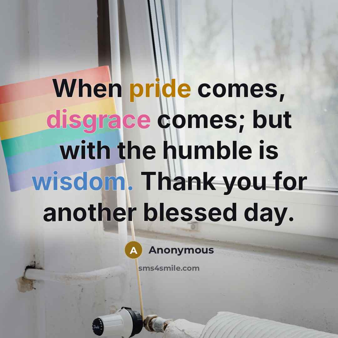 “When pride comes, disgrace comes; but with the humble is wisdom. Thank you for another blessed day.” quote by Anonymous