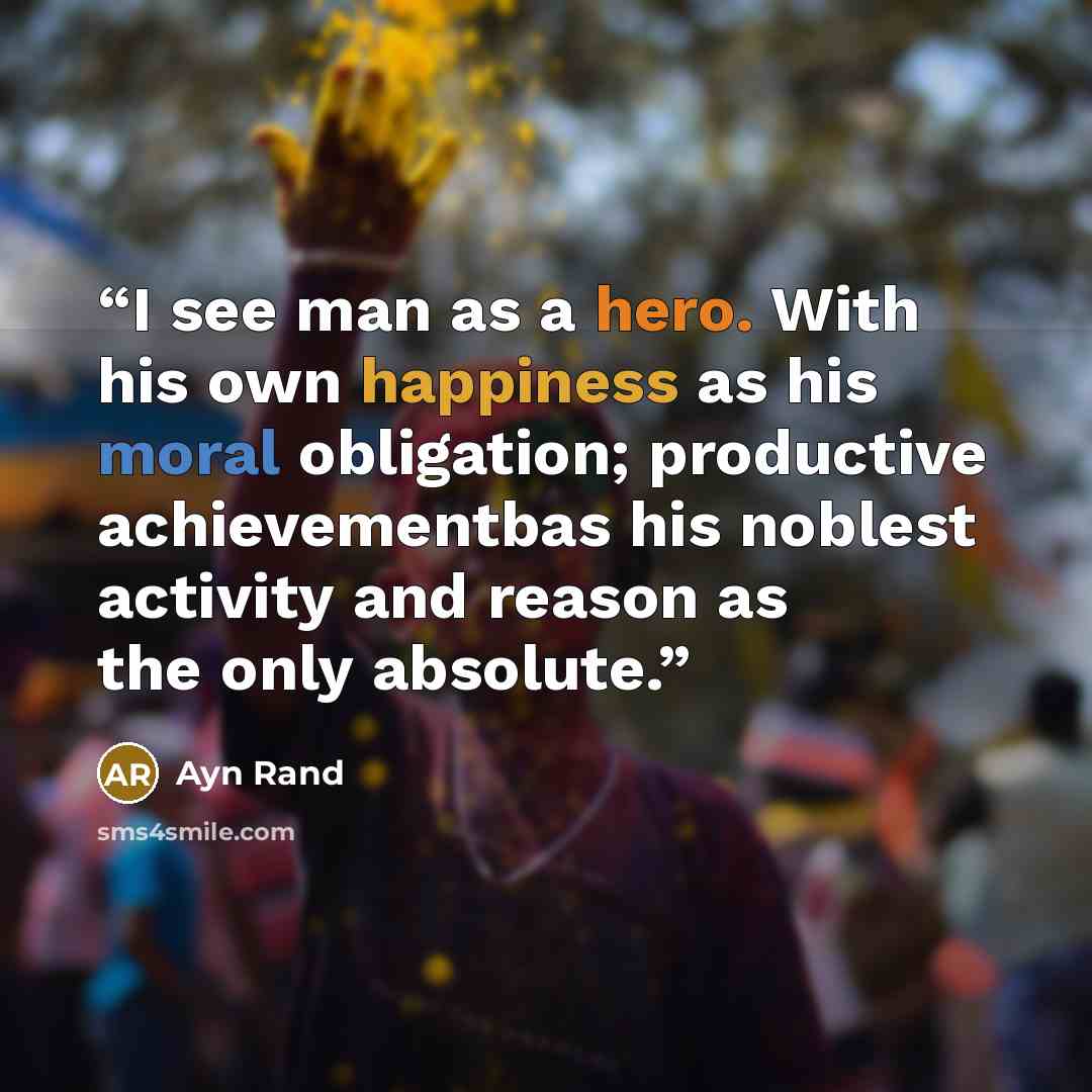 “I see man as a hero. With his own happiness as his moral obligation; productive achievementbas his noblest activity and reason as the only absolute.” quote by Ayn Rand