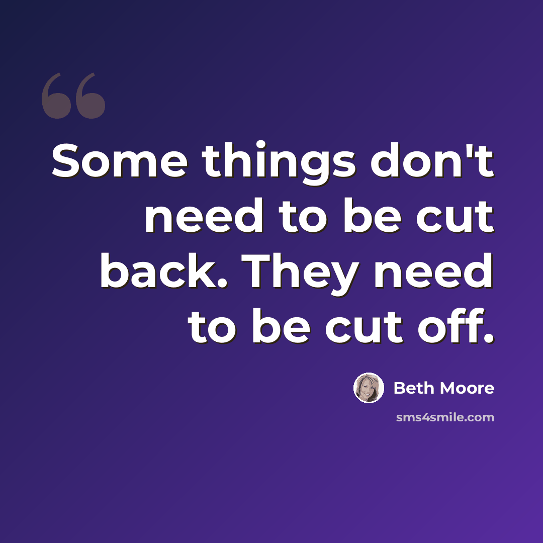 “Some things don't need to be cut back. They need to be cut off.” quote by Beth Moore