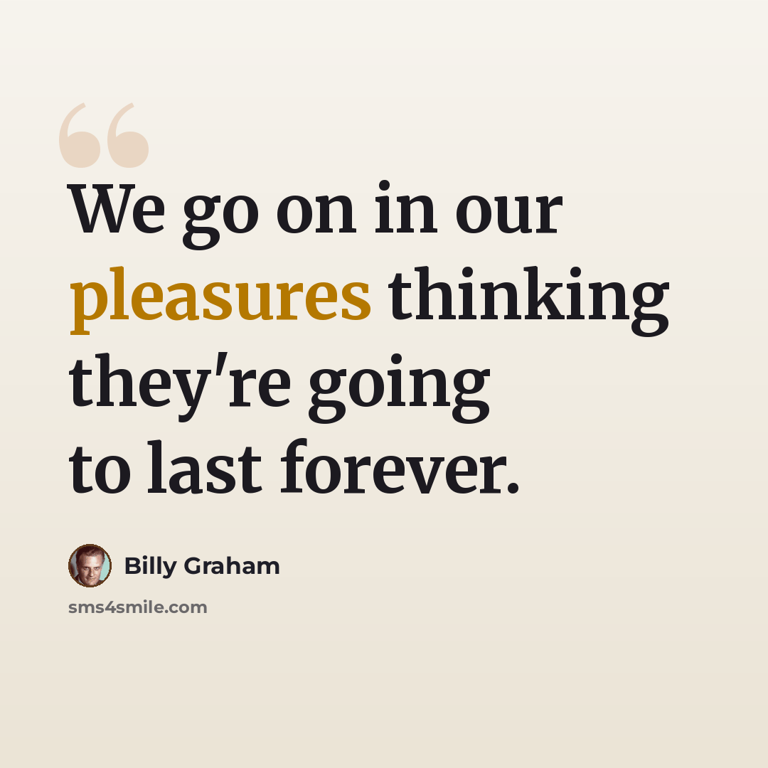 “We go on in our pleasures thinking they're going to last forever.” quote by Billy Graham