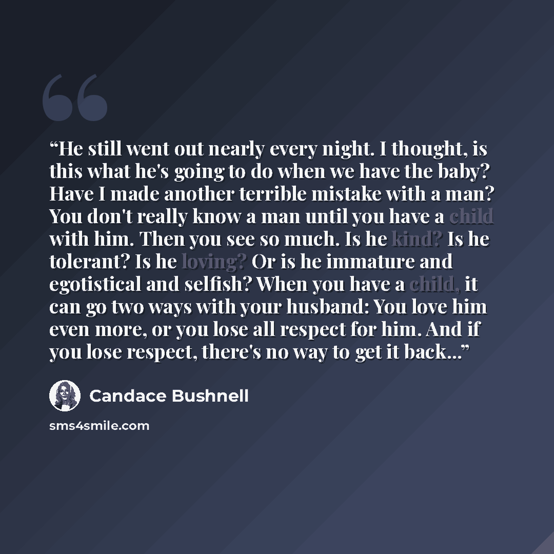 “He still went out nearly every night. I thought, is this what he's going to do when we have the baby? Have I made another terrible mistake with a man? You don't really know a man until you have a child with him. Then you see so much. Is he kind? Is he tolerant? Is he loving? Or is he immature and…” quote by Candace Bushnell