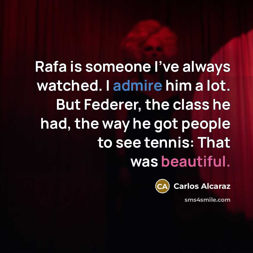 “Rafa is someone I've always watched. I admire him a lot. But Federer, the class he had, the way he got people to see tennis: That was beautiful.” quote by Carlos Alcaraz