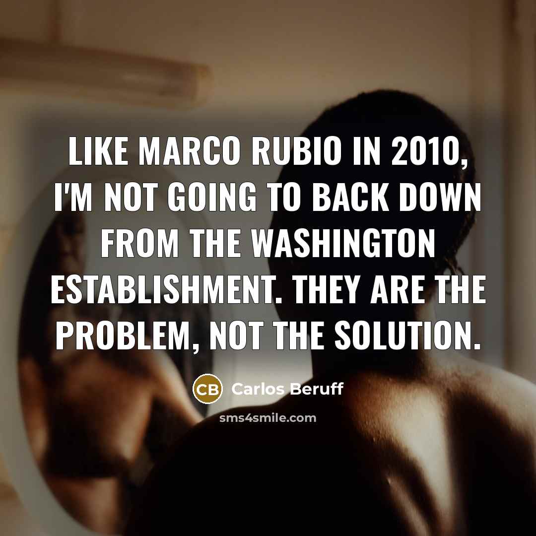 “Like Marco Rubio in 2010, I'm not going to back down from the Washington establishment. They are the problem, not the solution.” quote by Carlos Beruff