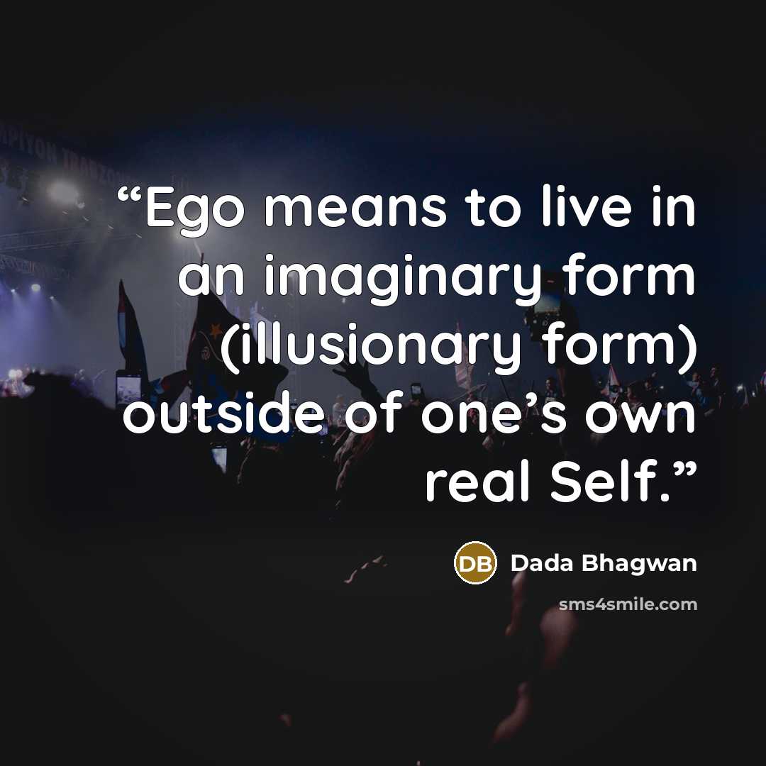 “Ego means to live in an imaginary form (illusionary form) outside of one’s own real Self.” quote by Dada Bhagwan