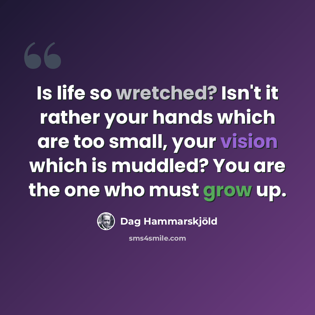 “Is life so wretched? Isn't it rather your hands which are too small, your vision which is muddled? You are the one who must grow up.” quote by Dag Hammarskjold