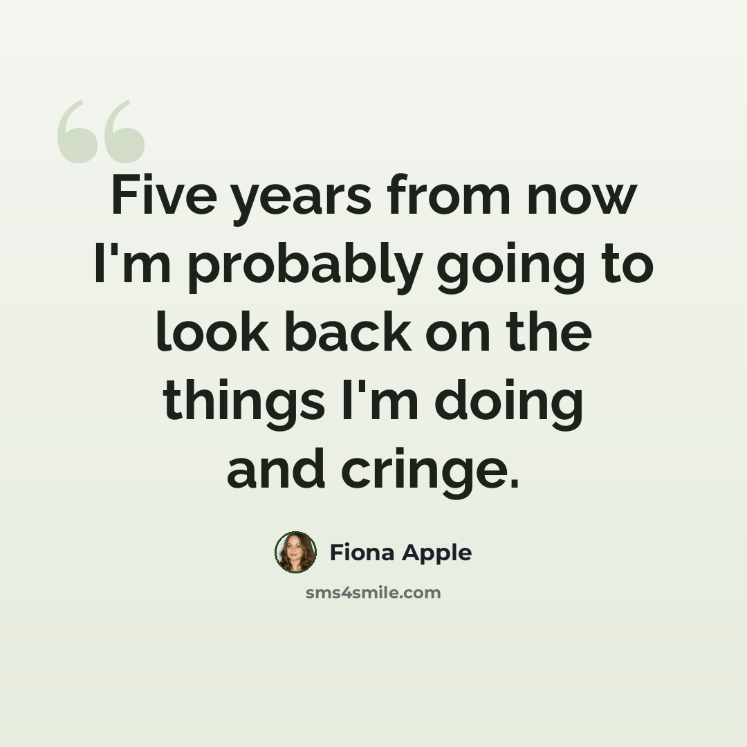 “Five years from now I'm probably going to look back on the things I'm doing and cringe.” quote by Fiona Apple
