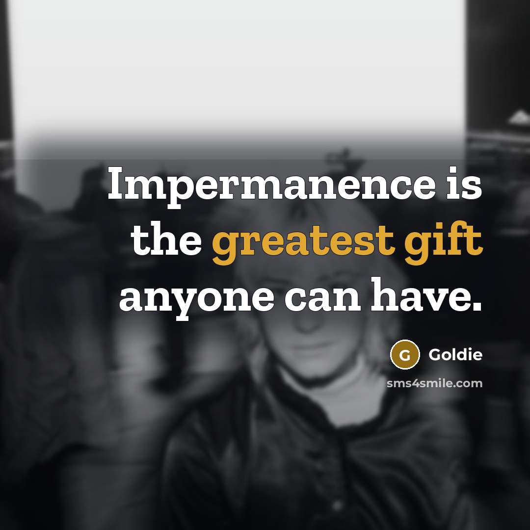 “Impermanence is the greatest gift anyone can have.” quote by Goldie