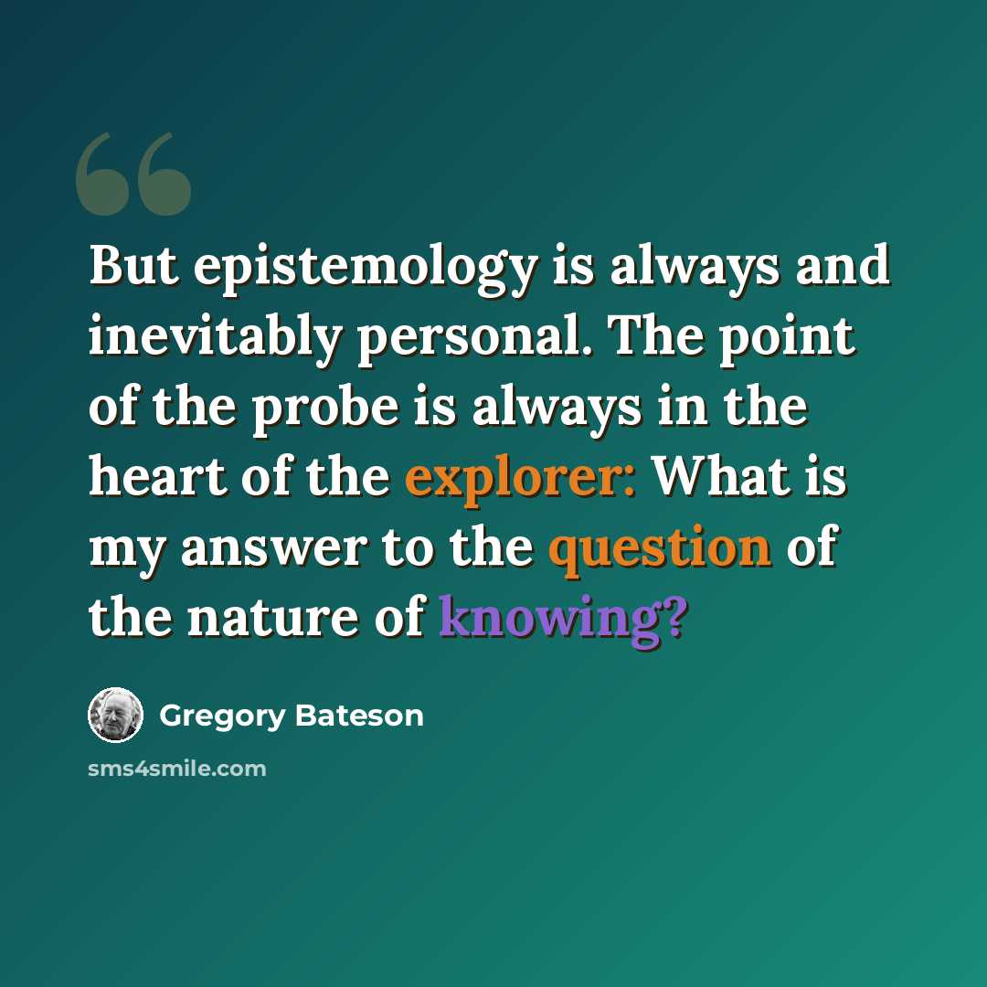 “But epistemology is always and inevitably personal. The point of the probe is always in the heart of the explorer: What is my answer to the question of the nature of knowing?” quote by Gregory Bateson