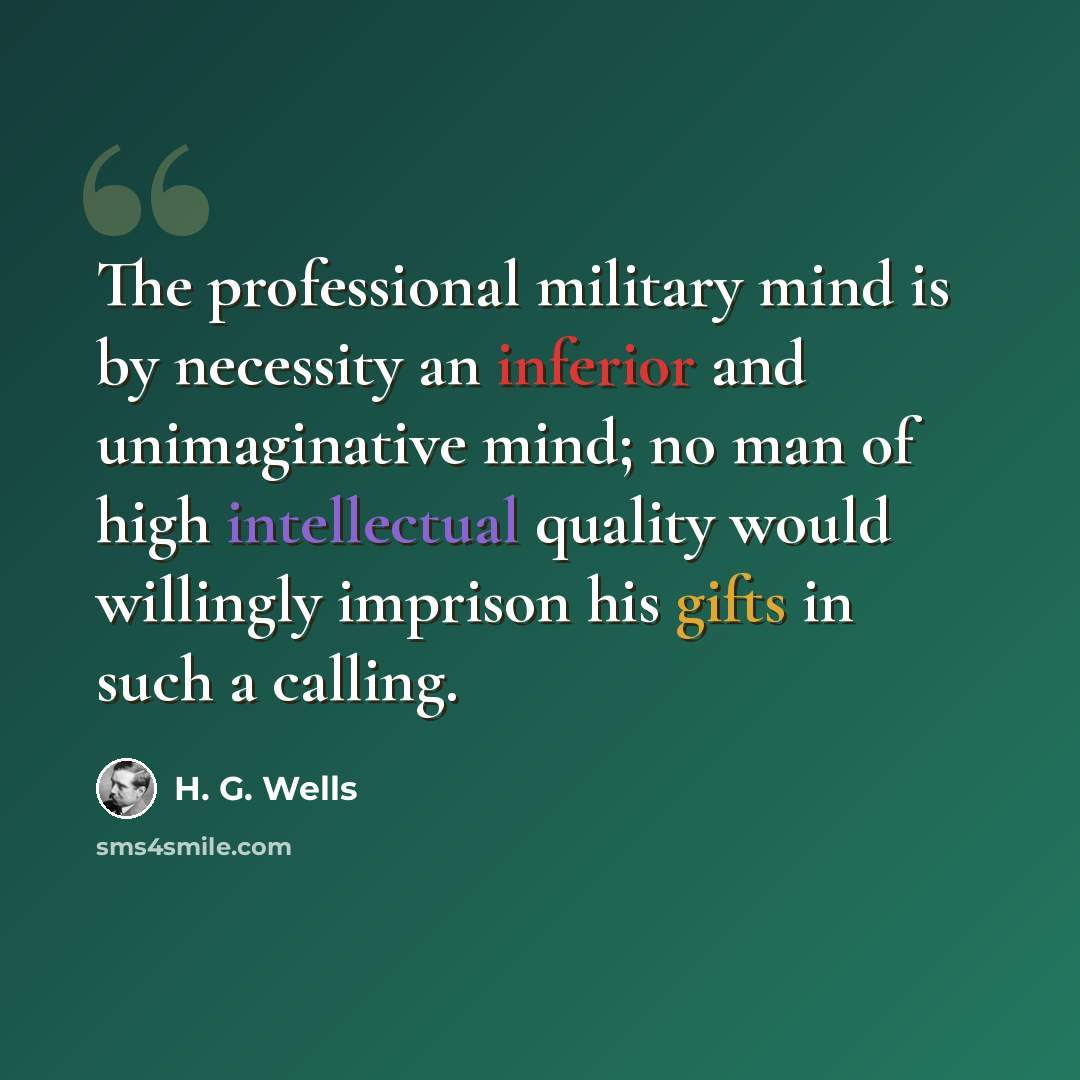 “The professional military mind is by necessity an inferior and unimaginative mind; no man of high intellectual quality would willingly imprison his gifts in such a calling.” quote by H. G. Wells
