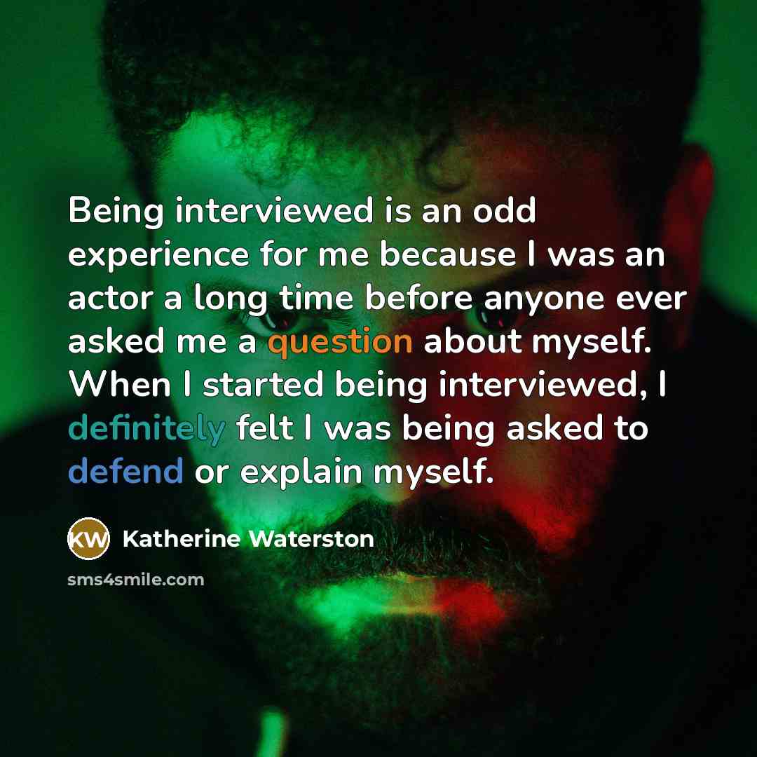“Being interviewed is an odd experience for me because I was an actor a long time before anyone ever asked me a question about myself. When I started being interviewed, I definitely felt I was being asked to defend or explain myself.” quote by Katherine Waterston