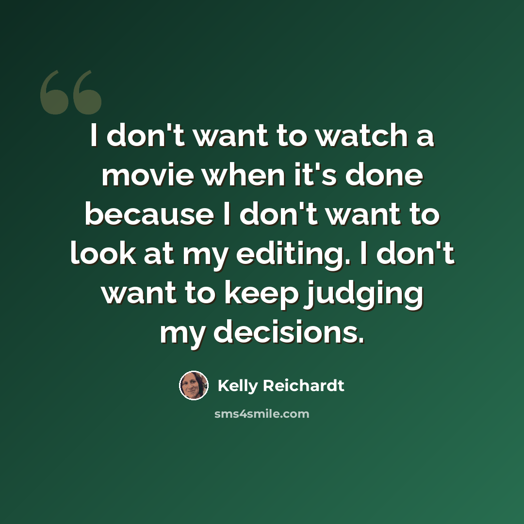 “I don't want to watch a movie when it's done because I don't want to look at my editing. I don't want to keep judging my decisions.” quote by Kelly Reichardt