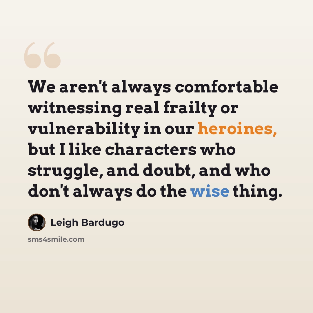 “We aren't always comfortable witnessing real frailty or vulnerability in our heroines, but I like characters who struggle, and doubt, and who don't always do the wise thing.” quote by Leigh Bardugo