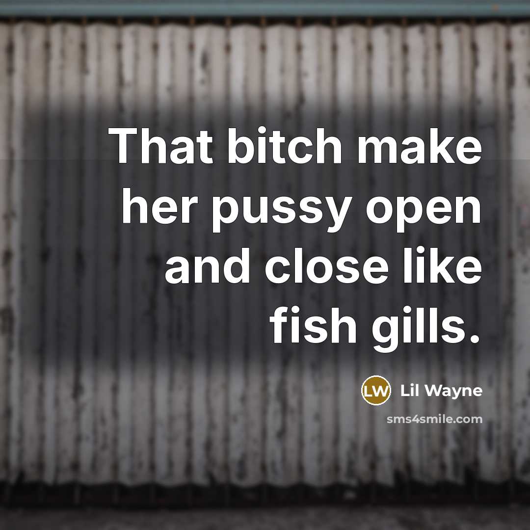 “That bitch make her pussy open and close like fish gills.” quote by Lil Wayne