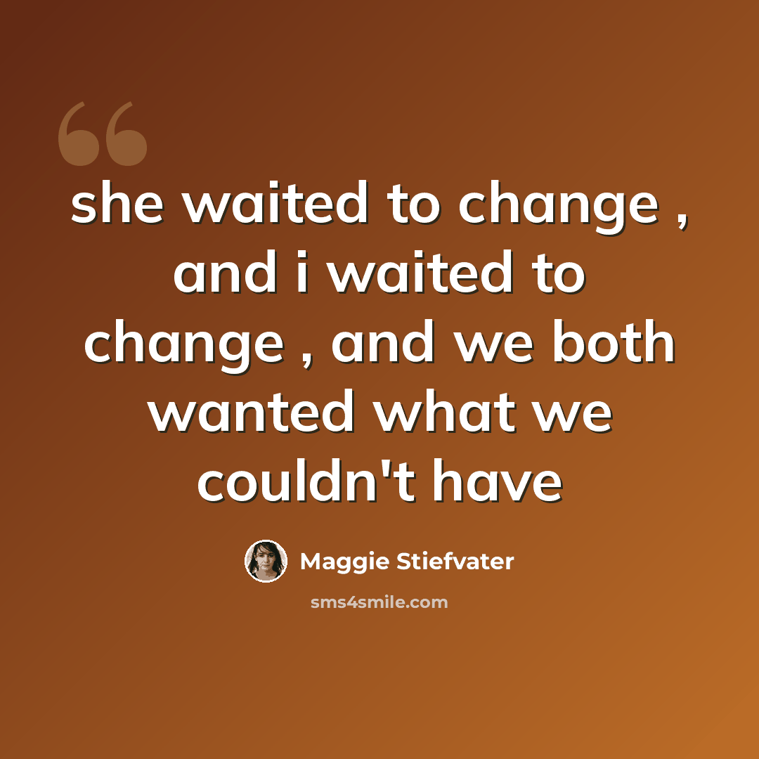 “she waited to change , and i waited to change , and we both wanted what we couldn't have” quote by Maggie Stiefvater