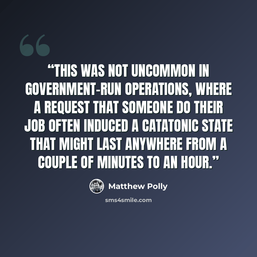 “This was not uncommon in government-run operations, where a request that someone do their job often induced a catatonic state that might last anywhere from a couple of minutes to an hour.” quote by Matthew Polly