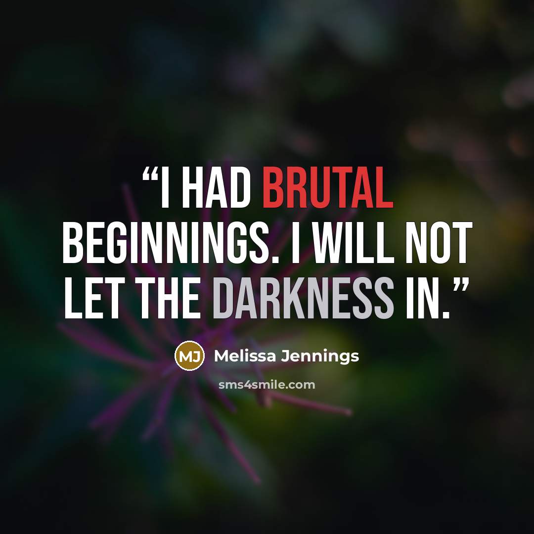“I had brutal beginnings. I will not let the darkness in.” quote by Melissa Jennings