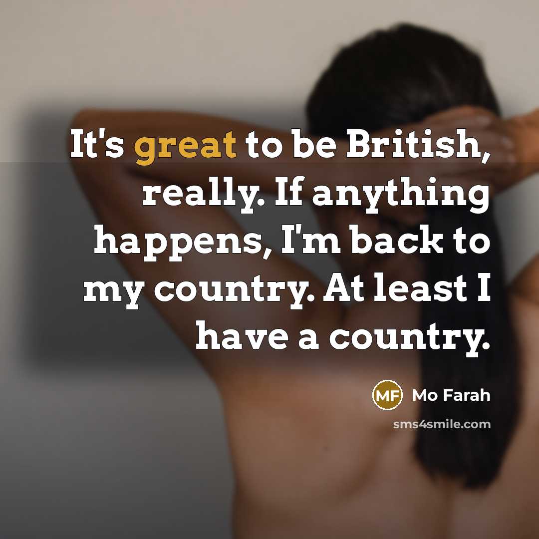 “It's great to be British, really. If anything happens, I'm back to my country. At least I have a country.” quote by Mo Farah
