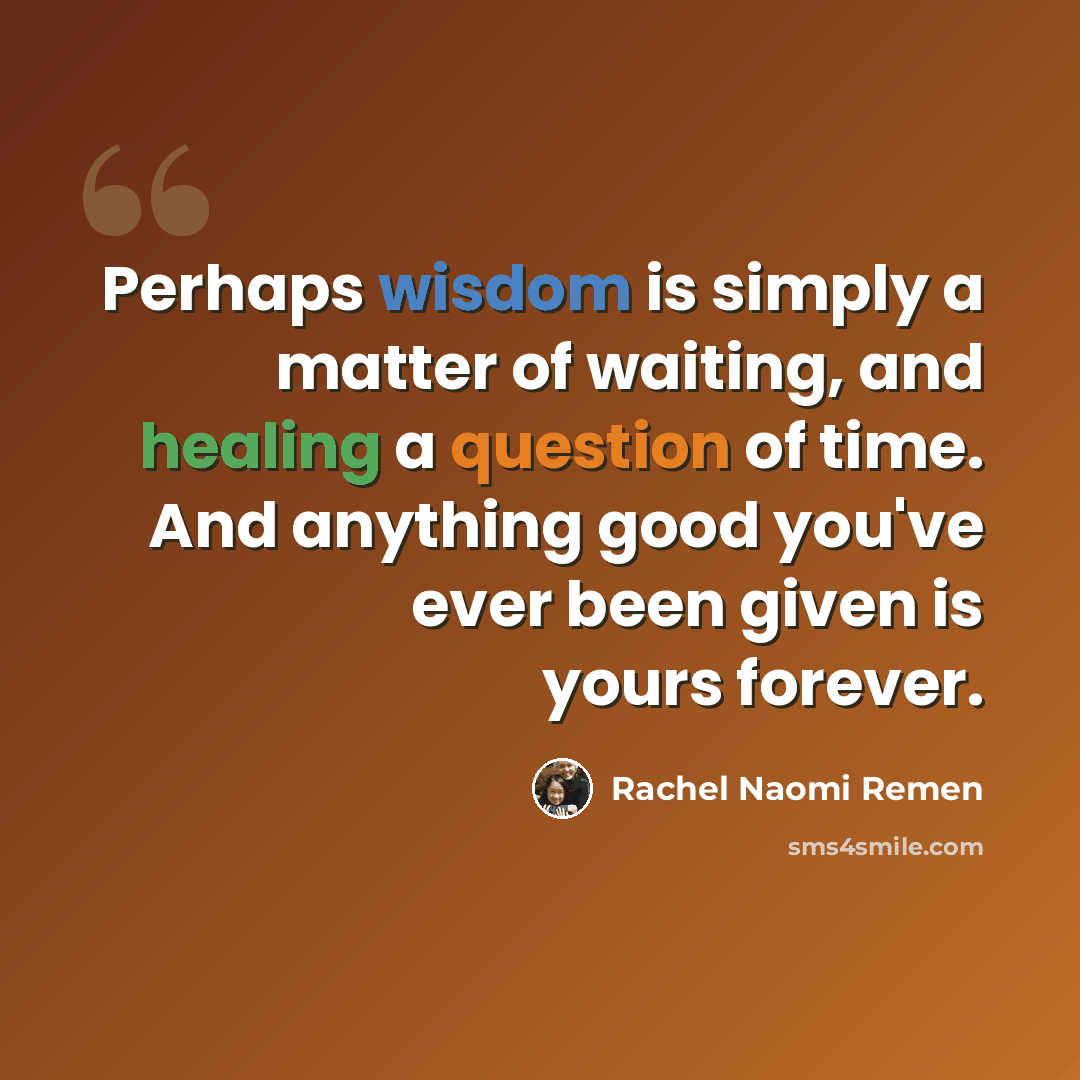 “Perhaps wisdom is simply a matter of waiting, and healing a question of time. And anything good you've ever been given is yours forever.” quote by Rachel Naomi Remen