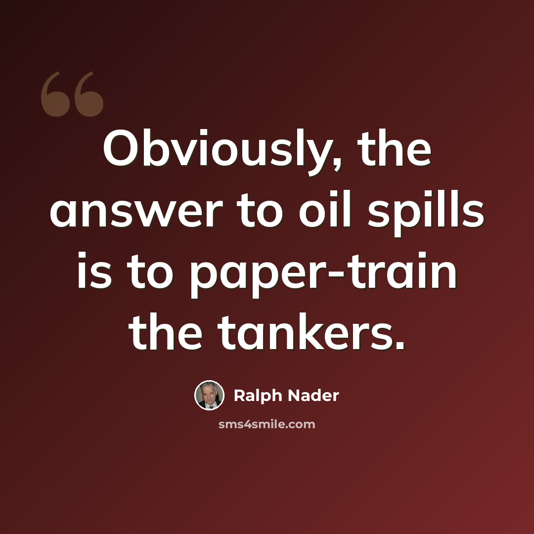“Obviously, the answer to oil spills is to paper-train the tankers.” quote by Ralph Nader