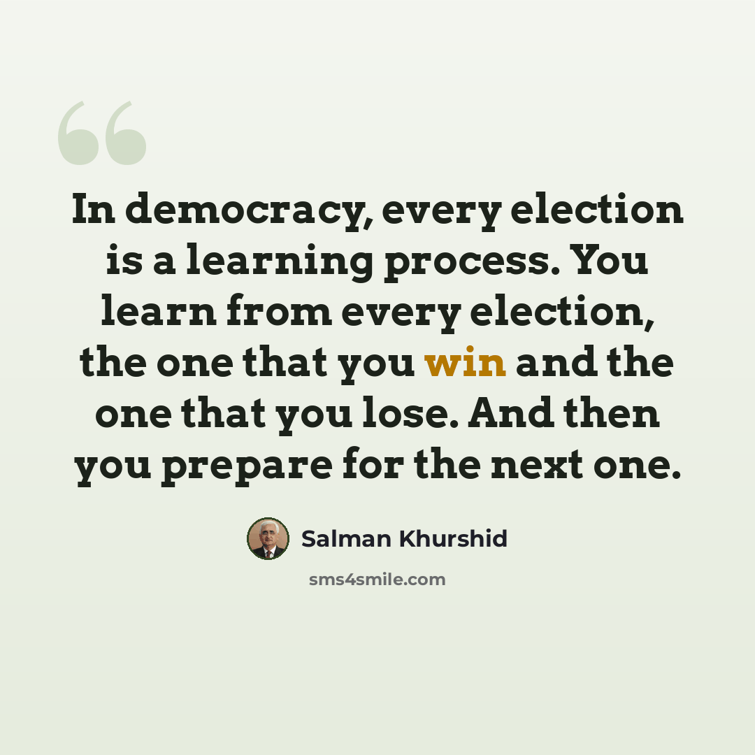 “In democracy, every election is a learning process. You learn from every election, the one that you win and the one that you lose. And then you prepare for the next one.” quote by Salman Khurshid