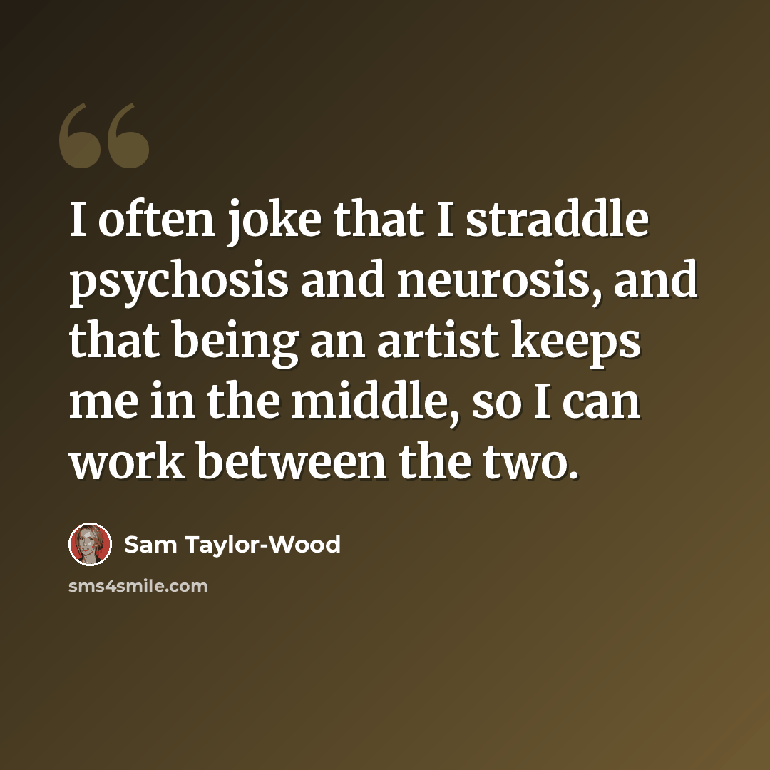 “I often joke that I straddle psychosis and neurosis, and that being an artist keeps me in the middle, so I can work between the two.” quote by Sam Taylor-Wood