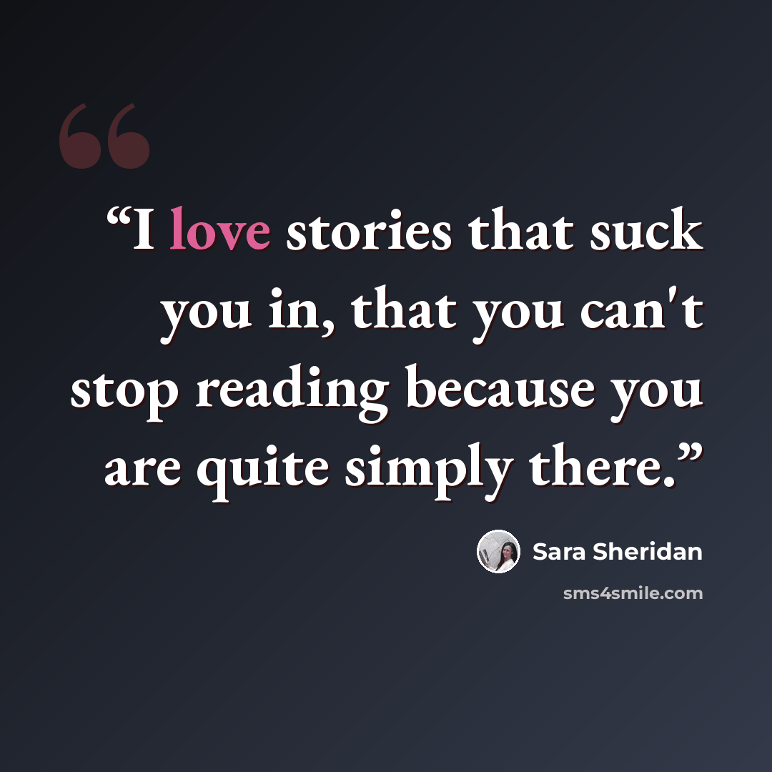 “I love stories that suck you in, that you can't stop reading because you are quite simply there.” quote by Sara Sheridan