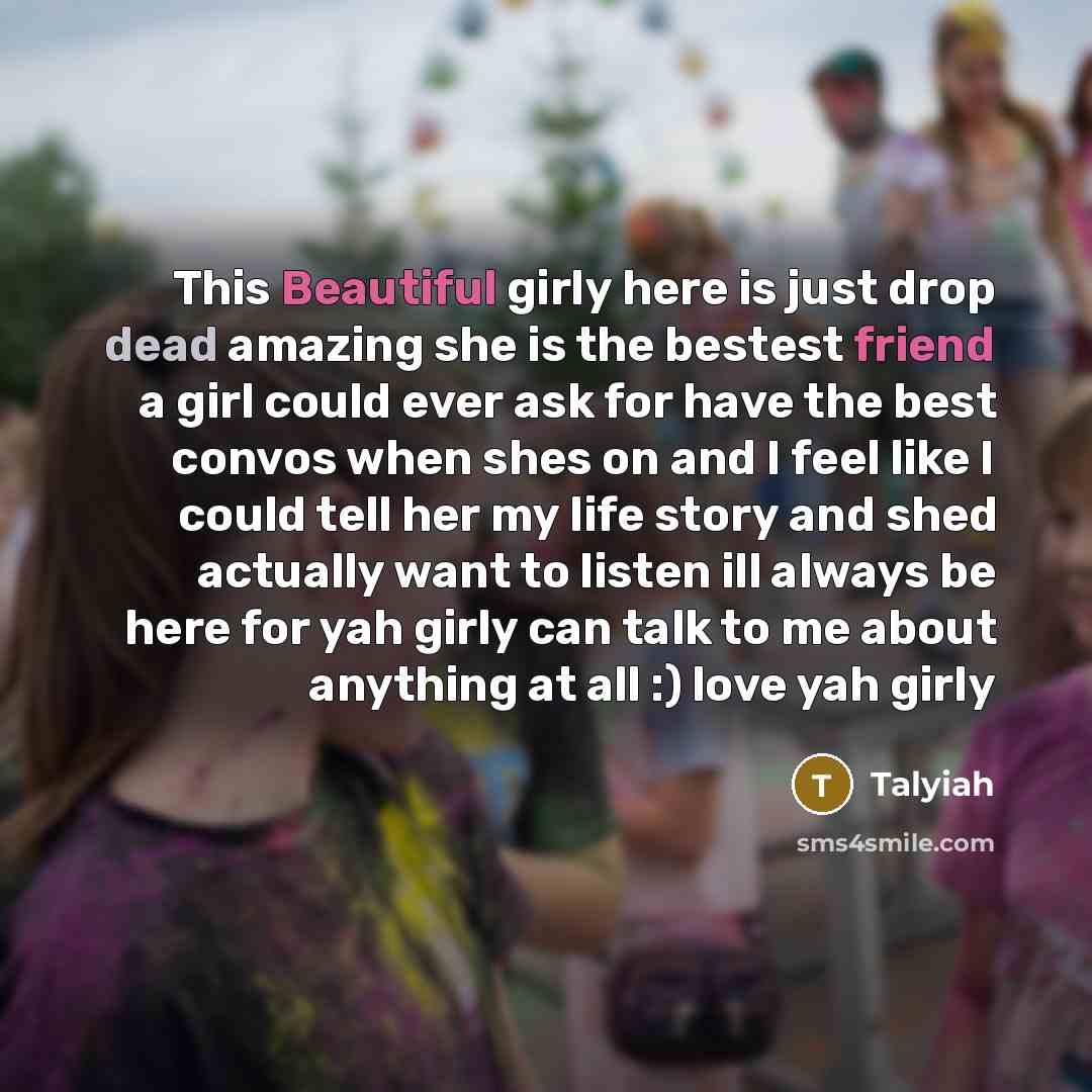 “This Beautiful girly here is just drop dead amazing she is the bestest friend a girl could ever ask for have the best convos when shes on and I feel like I could tell her my life story and shed actually want to listen ill always be here for yah girly can talk to me about anything at all :) love…” quote by Talyiah