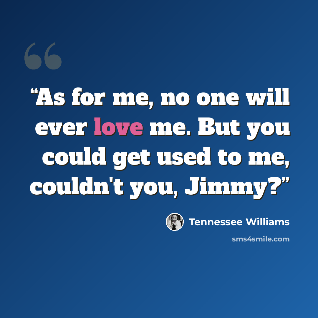 “As for me, no one will ever love me. But you could get used to me, couldn't you, Jimmy?” quote by Tennessee Williams