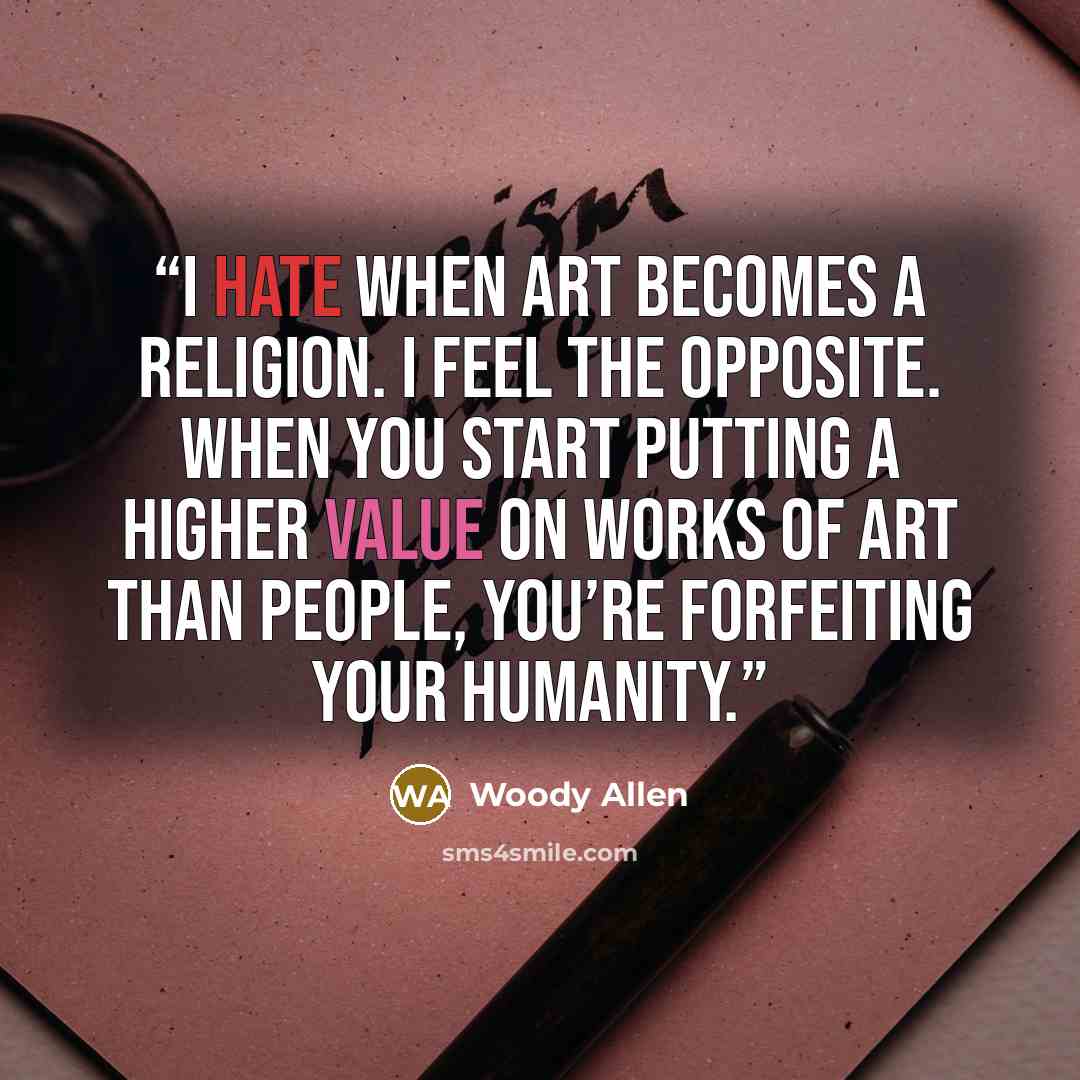 “I hate when art becomes a religion. I feel the opposite. When you start putting a higher value on works of art than people, you’re forfeiting your humanity.” quote by Woody Allen