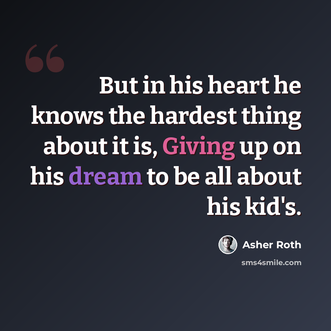 “But in his heart he knows the hardest thing about it is, Giving up on his dream to be all about his kid's.” quote by Asher Roth