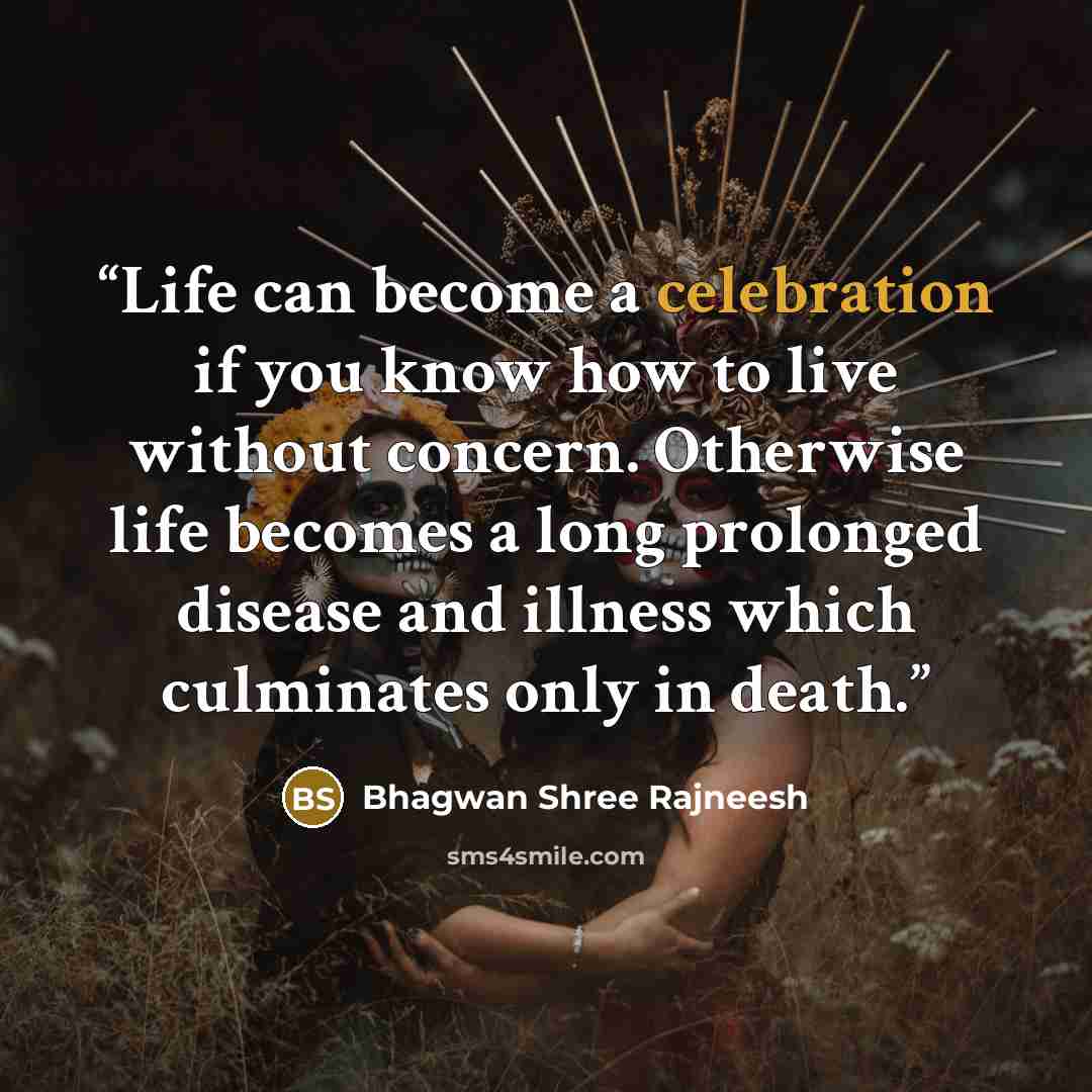 “Life can become a celebration if you know how to live without concern. Otherwise life becomes a long prolonged disease and illness which culminates only in death.” quote by Bhagwan Shree Rajneesh