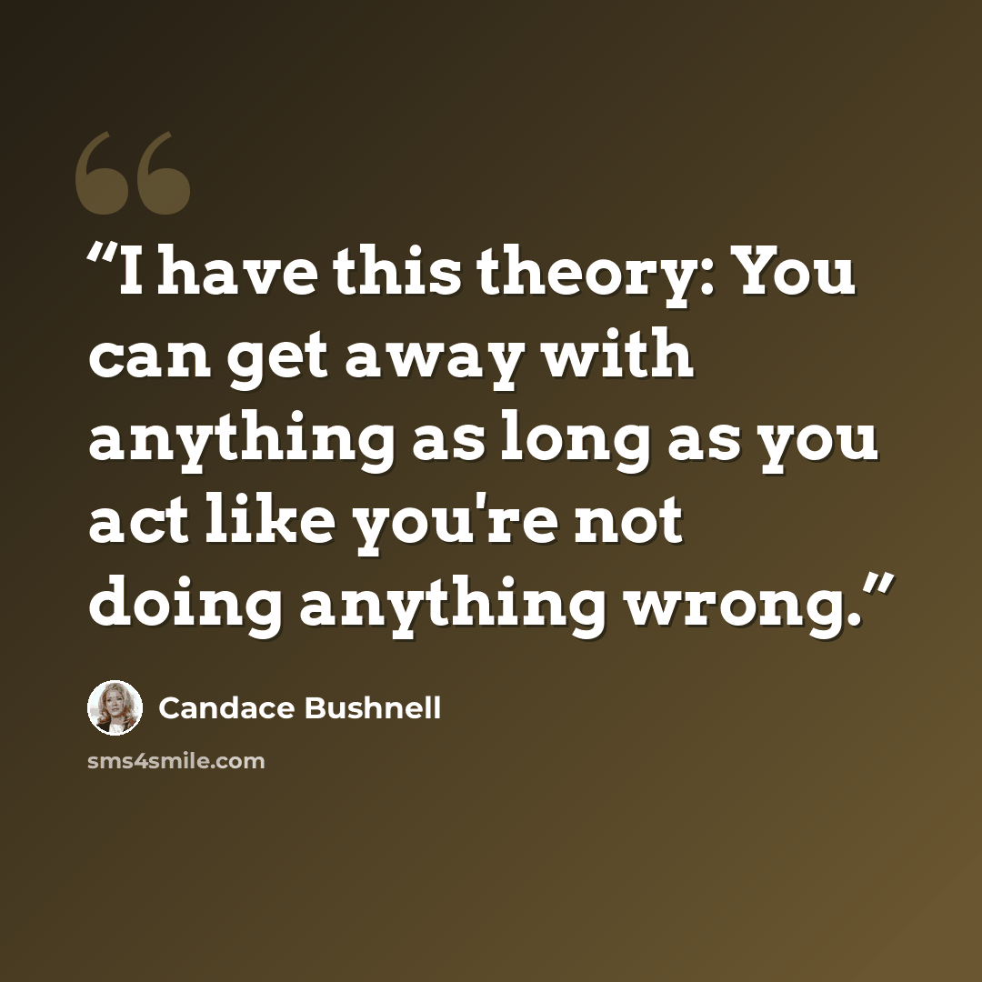 “I have this theory: You can get away with anything as long as you act like you're not doing anything wrong.” quote by Candace Bushnell