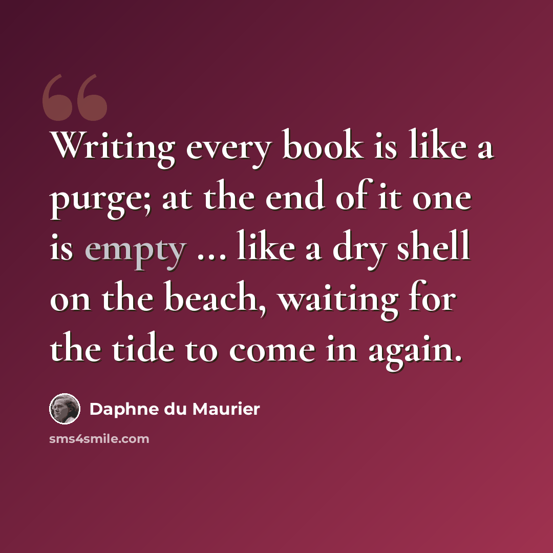 “Writing every book is like a purge; at the end of it one is empty ... like a dry shell on the beach, waiting for the tide to come in again.” quote by Daphne du Maurier