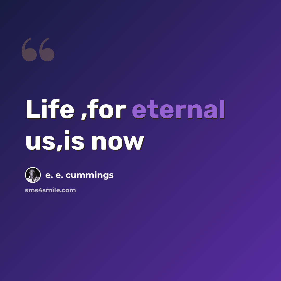 “Life ,for eternal us,is now” quote by e. e. cummings