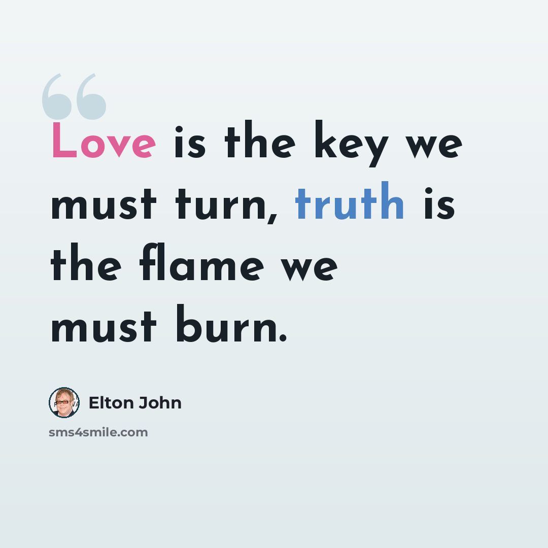 “Love is the key we must turn, truth is the flame we must burn.” quote by Elton John