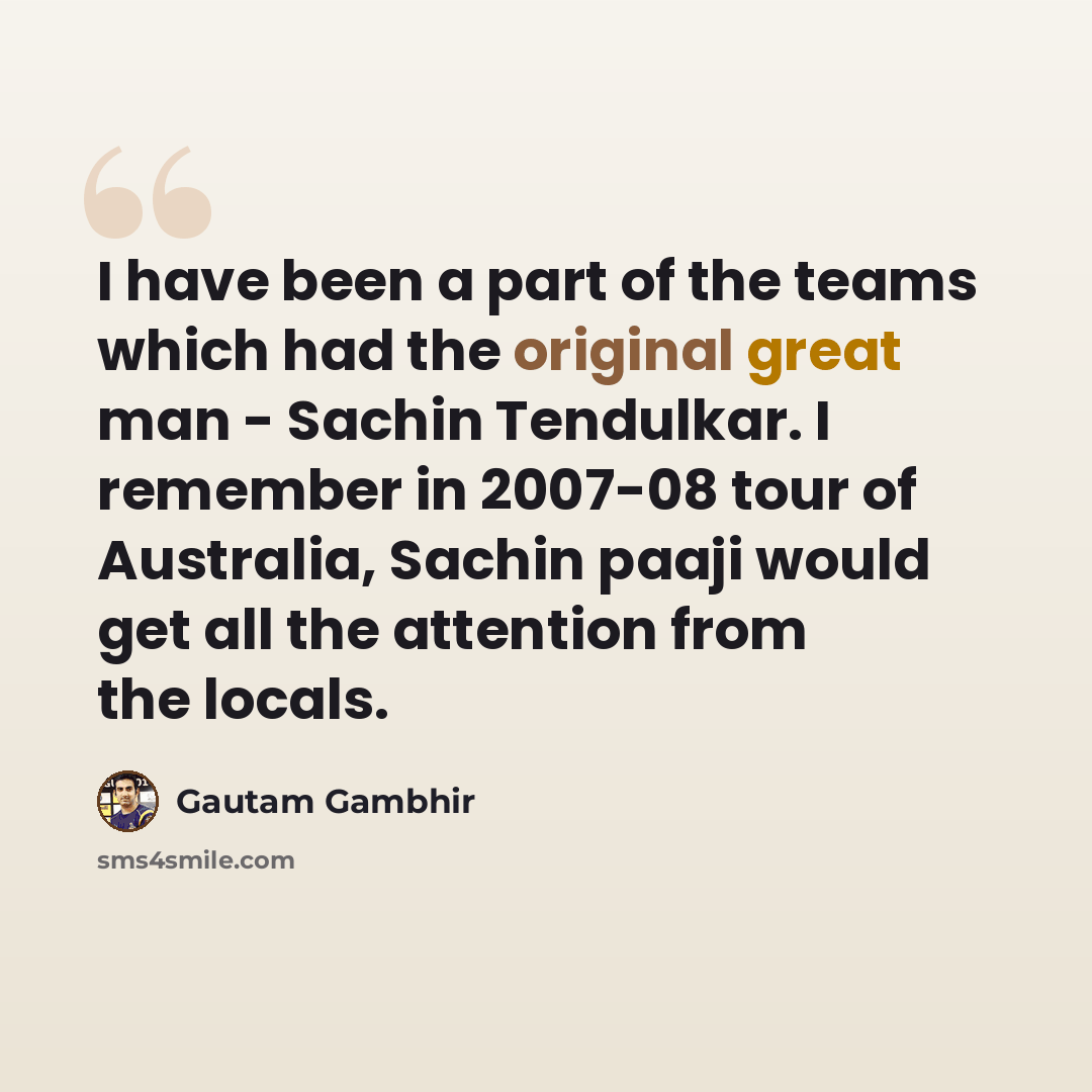 “I have been a part of the teams which had the original great man - Sachin Tendulkar. I remember in 2007-08 tour of Australia, Sachin paaji would get all the attention from the locals.” quote by Gautam Gambhir