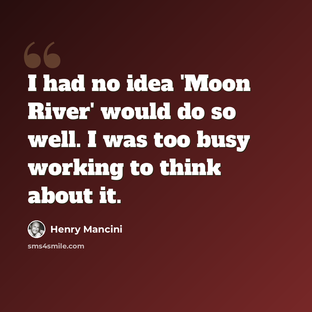 “I had no idea 'Moon River' would do so well. I was too busy working to think about it.” quote by Henry Mancini
