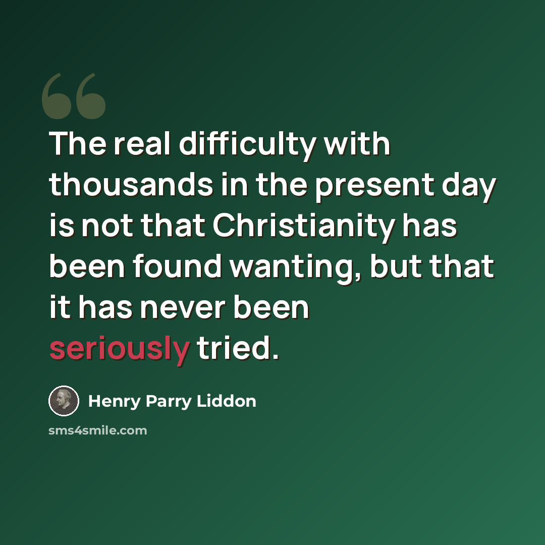 “The real difficulty with thousands in the present day is not that Christianity has been found wanting, but that it has never been seriously tried.” quote by Henry Parry Liddon