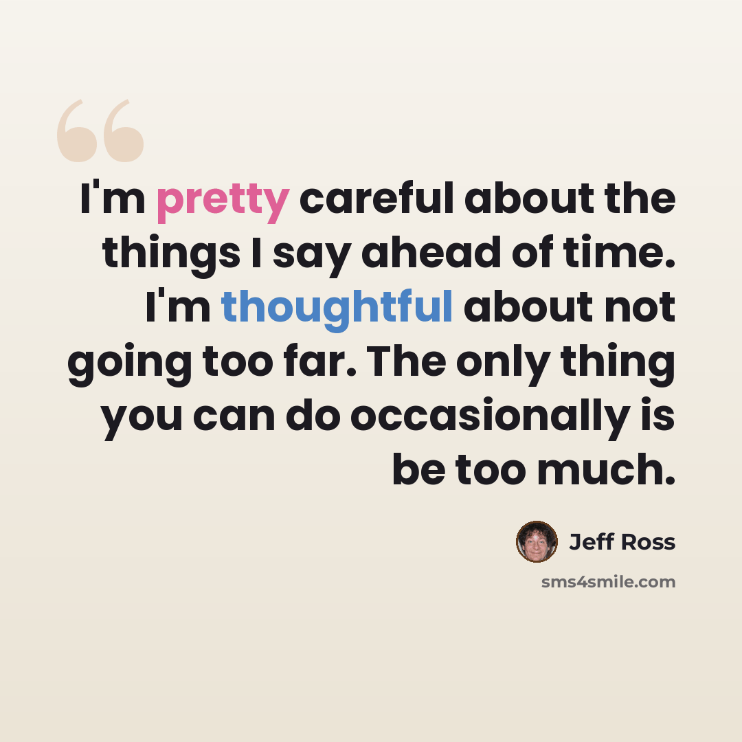 “I'm pretty careful about the things I say ahead of time. I'm thoughtful about not going too far. The only thing you can do occasionally is be too much.” quote by Jeff Ross