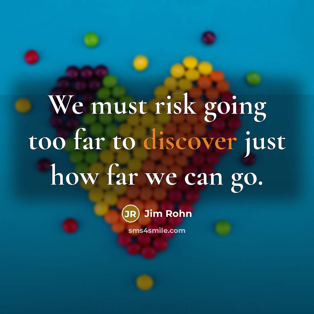 “We must risk going too far to discover just how far we can go.” quote by Jim Rohn