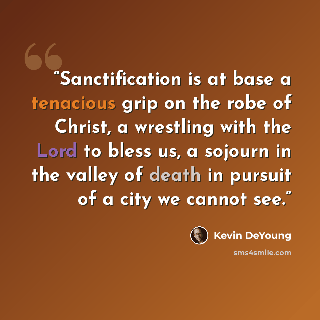 “Sanctification is at base a tenacious grip on the robe of Christ, a wrestling with the Lord to bless us, a sojourn in the valley of death in pursuit of a city we cannot see.” quote by Kevin DeYoung