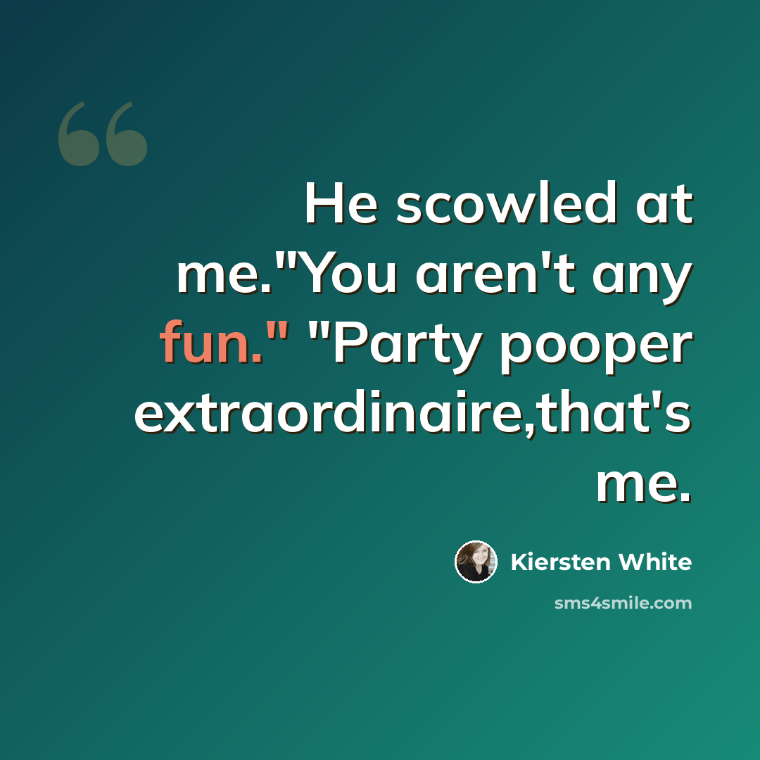 “He scowled at me."You aren't any fun." "Party pooper extraordinaire,that's me.” quote by Kiersten White
