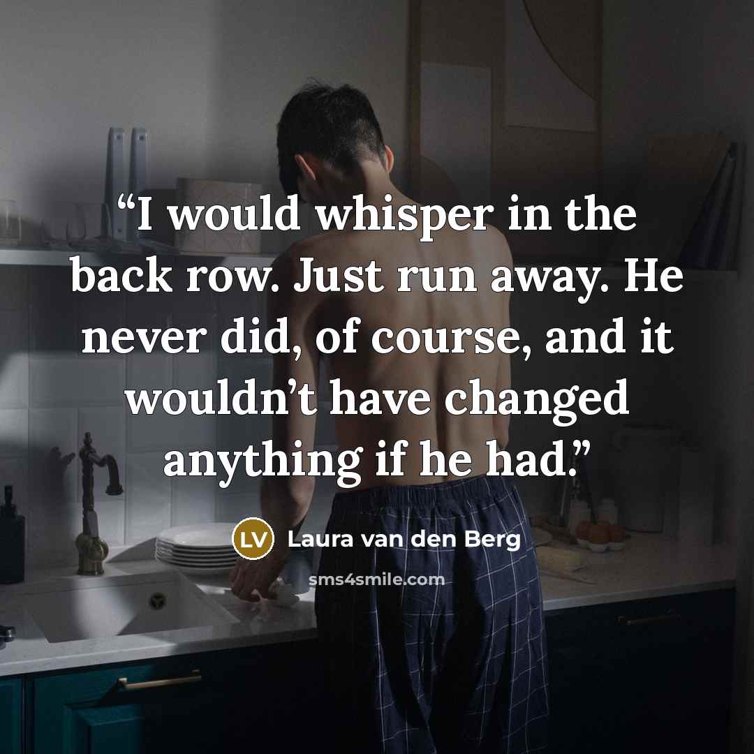 “I would whisper in the back row. Just run away. He never did, of course, and it wouldn’t have changed anything if he had.” quote by Laura van den Berg