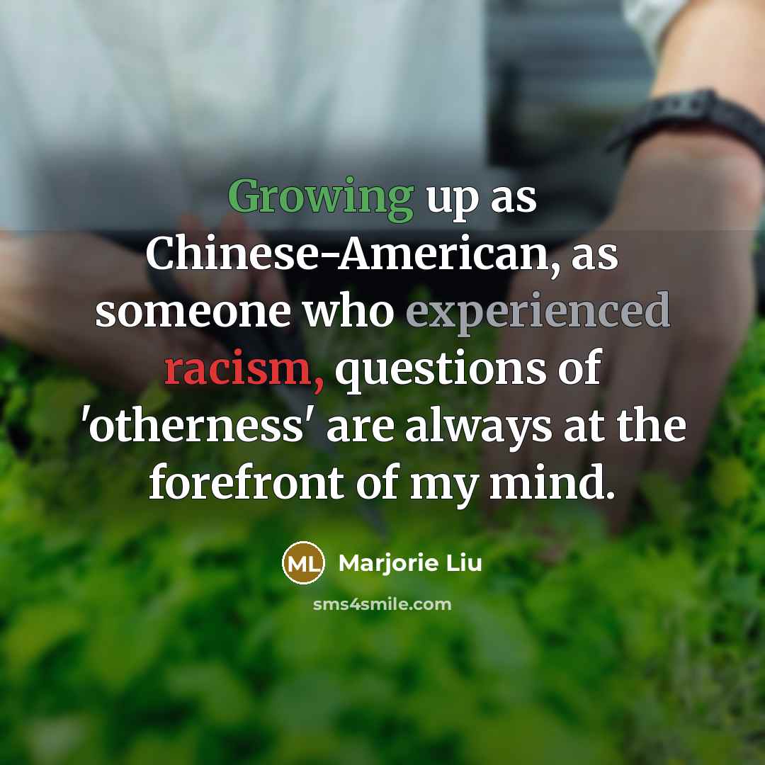 “Growing up as Chinese-American, as someone who experienced racism, questions of 'otherness' are always at the forefront of my mind.” quote by Marjorie Liu
