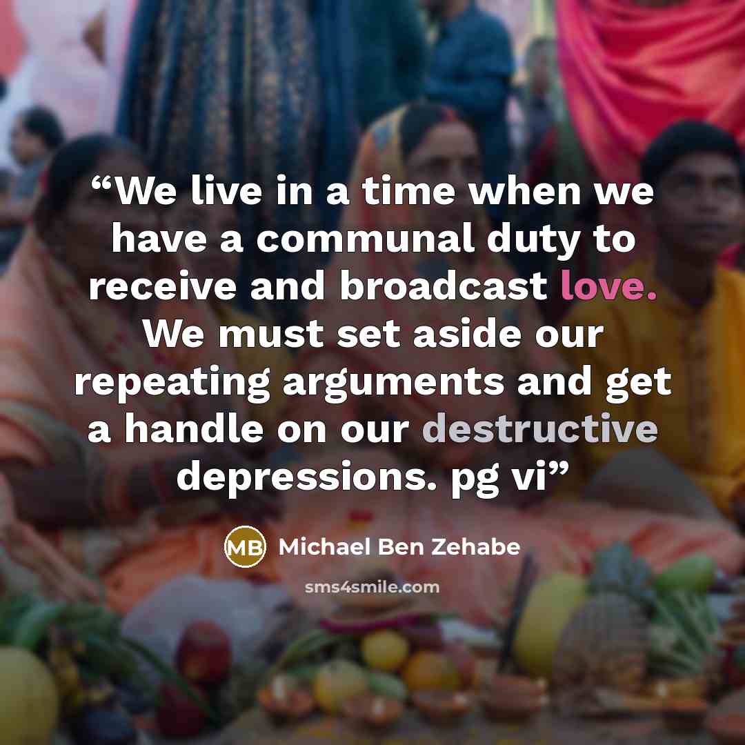 “We live in a time when we have a communal duty to receive and broadcast love. We must set aside our repeating arguments and get a handle on our destructive depressions. pg vi” quote by Michael Ben Zehabe