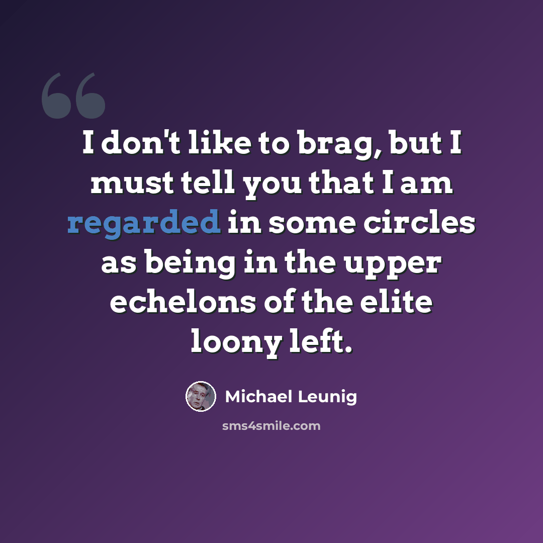 “I don't like to brag, but I must tell you that I am regarded in some circles as being in the upper echelons of the elite loony left.” quote by Michael Leunig