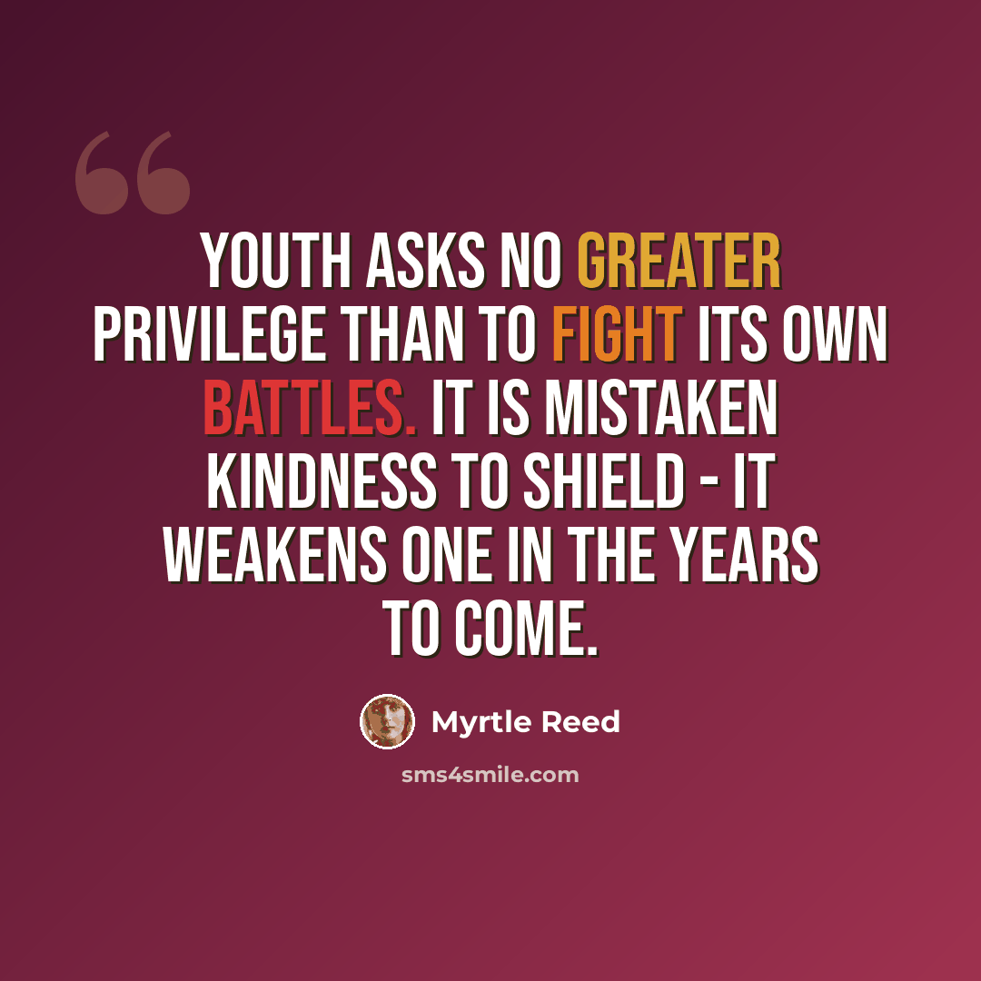 “Youth asks no greater privilege than to fight its own battles. It is mistaken kindness to shield - it weakens one in the years to come.” quote by Myrtle Reed