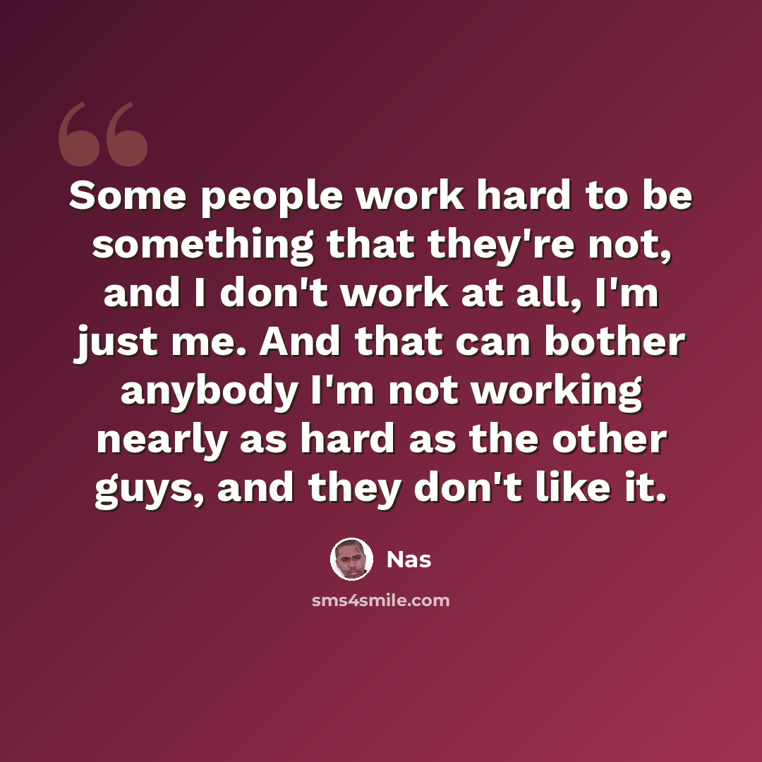 “Some people work hard to be something that they're not, and I don't work at all, I'm just me. And that can bother anybody I'm not working nearly as hard as the other guys, and they don't like it.” quote by Nas
