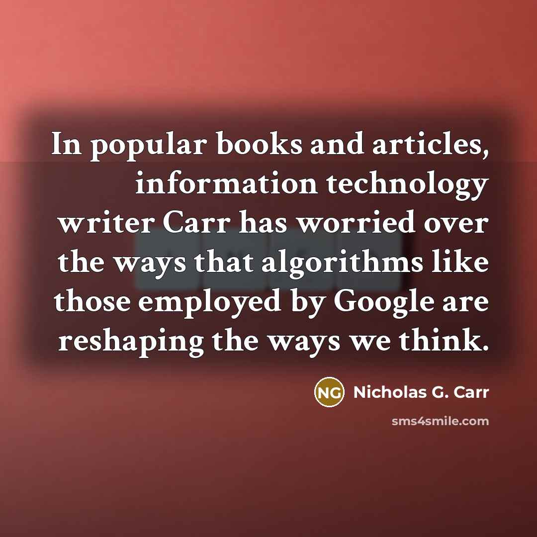 “In popular books and articles, information technology writer Carr has worried over the ways that algorithms like those employed by Google are reshaping the ways we think.” quote by Nicholas G. Carr